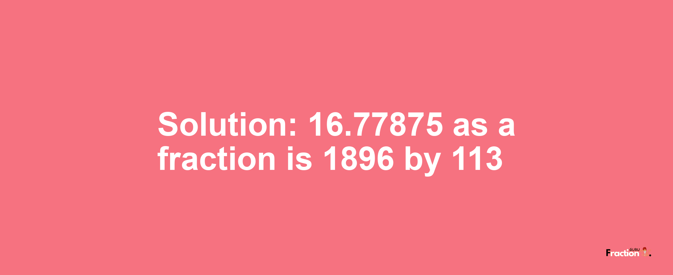 Solution:16.77875 as a fraction is 1896/113